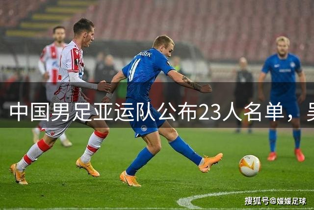 中国男足亚运队公布23人名单，吴曦等强将入选