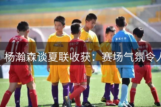 杨瀚森谈夏联收获：赛场气氛令人振奋，全力展现训练成果
